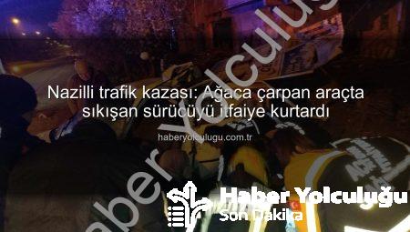 Nazilli trafik kazası: Ağaca çarpan araçta sıkışan sürücüyü itfaiye kurtardı