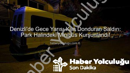 Denizli’de Gece Yarısı Kan Donduran Saldırı: Park Halindeki Minibüs Kurşunlandı!
