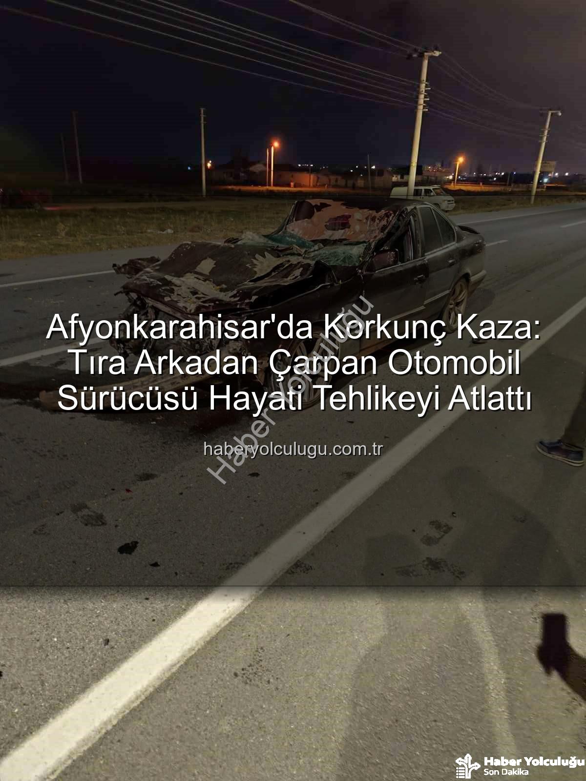 Afyonkarahisar kaza - Afyonkarahisar'da Korkunç Kaza: Tıra Arkadan Çarpan Otomobil Sürücüsü Hayati Tehlikeyi Atlattı