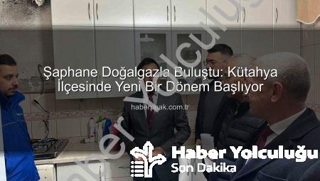 Şaphane Doğalgazla Buluştu: Kütahya’da Yeni Bir Dönem Başlıyor