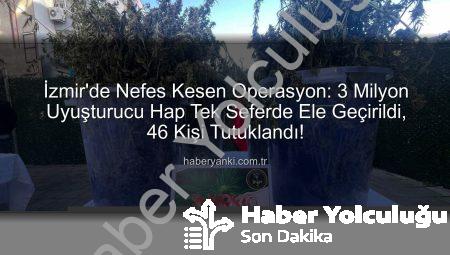 İzmir’de Nefes Kesen Operasyon: Tek Seferde 3 Milyon Uyuşturucu Hap ve Büyük Miktarda Uyuşturucu Madde Ele Geçirildi, 46 Kişi Tutuklandı