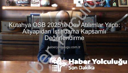 Kütahya OSB 2025’te Dev Atılımlar Yaptı: Altyapıdan İstihdama Kapsamlı Değerlendirme
