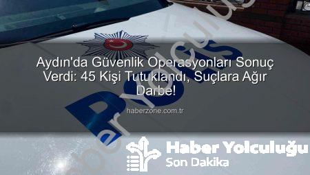 Aydın’da Bir Haftada Nefes Kesen Operasyonlar: 45 Kişi Tutuklandı!