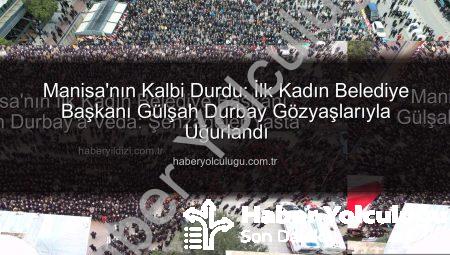 Manisa’nın Kalbi Durdu: İlk Kadın Belediye Başkanı Gülşah Durbay Gözyaşlarıyla Uğurlandı