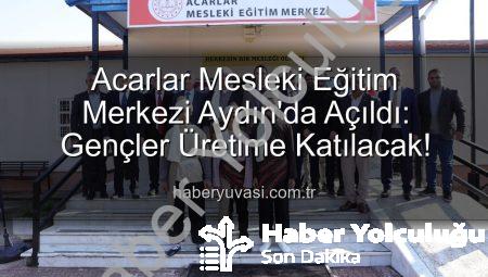 Aydın’da Mesleki Eğitimde Yeni Dönem: Acarlar Mesleki Eğitim Merkezi Açıldı!