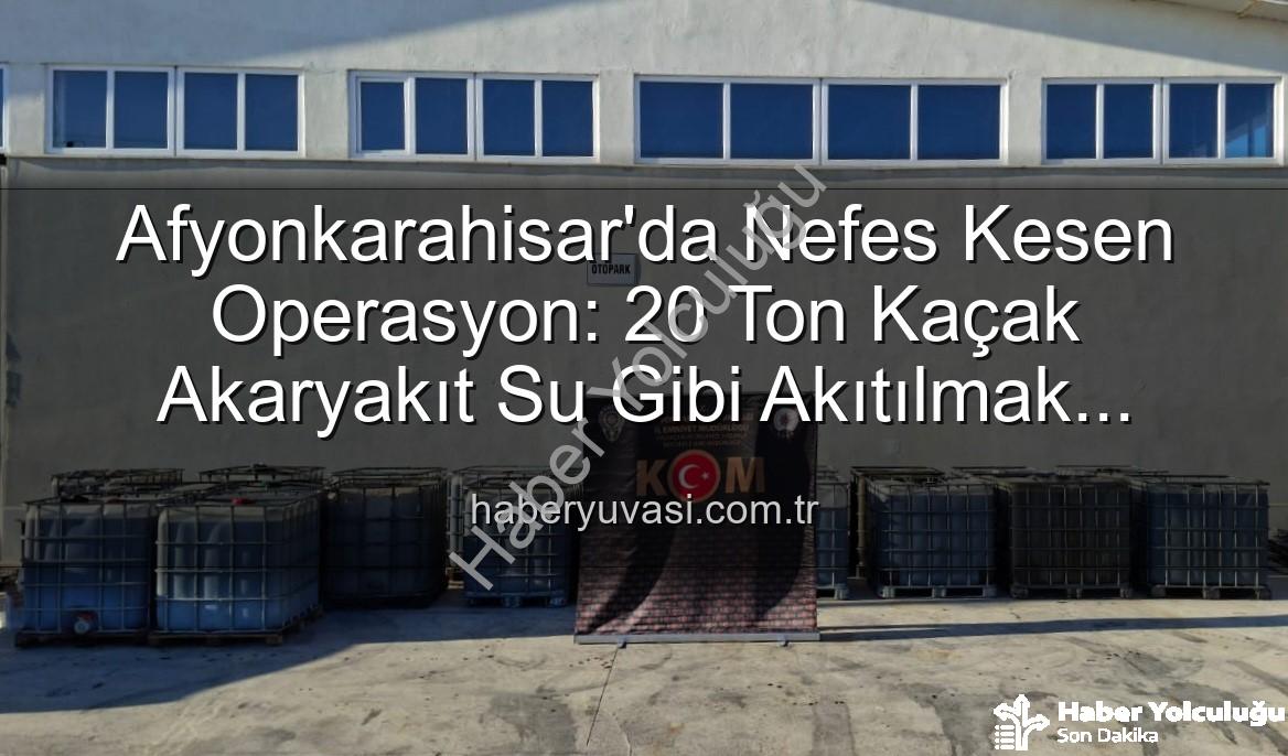 kaçak akaryakıt - Afyonkarahisar'da Nefes Kesen Operasyon: 20 Ton Kaçak Akaryakıt Ele Geçirildi!