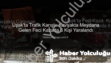 Uşak’ta Trafik Karıştı: Kavşakta Meydana Gelen Feci Kazada 6 Kişi Yaralandı