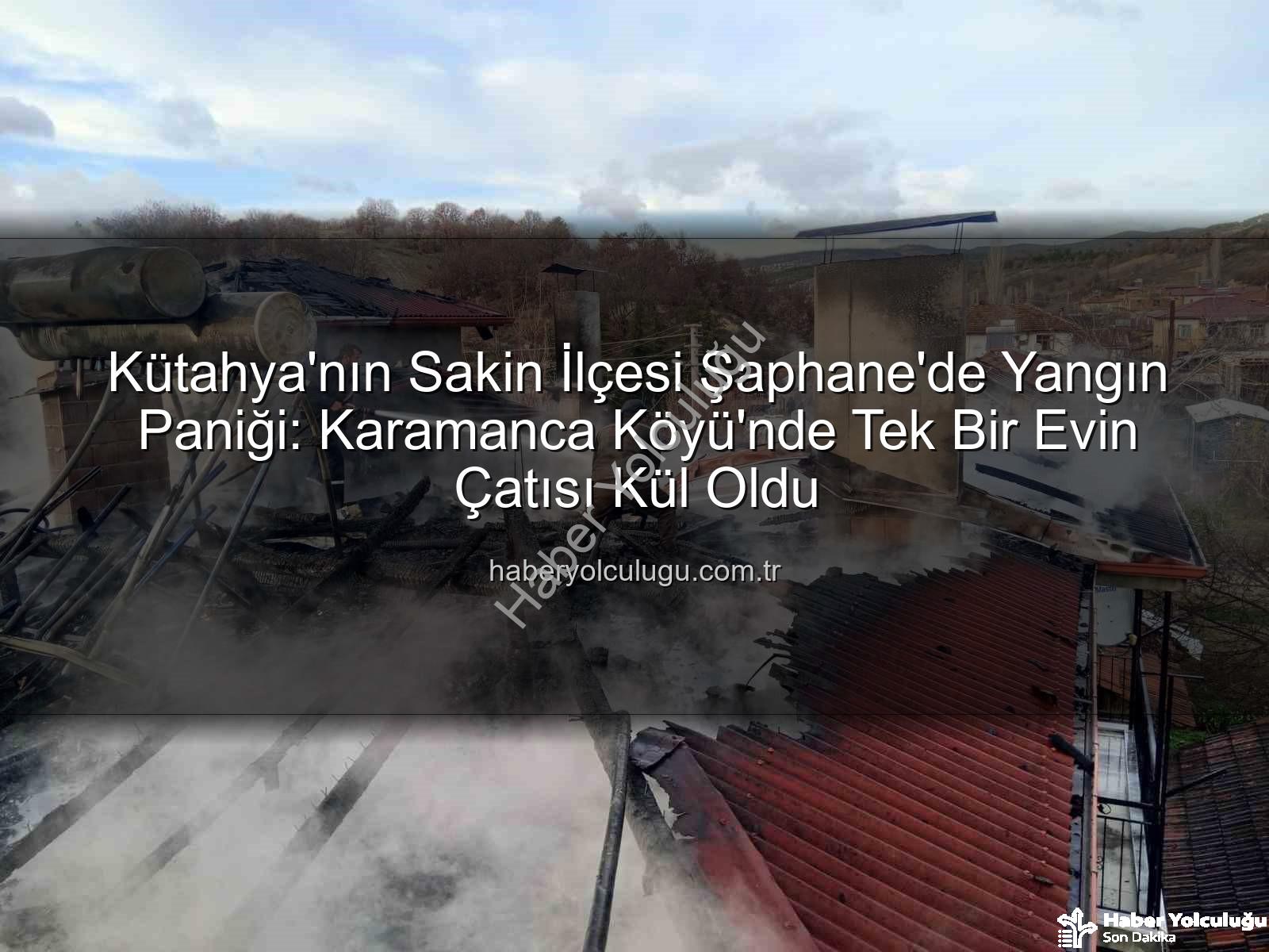 Şaphane'de yangın - Kütahya'nın Sakin İlçesi Şaphane'de Yangın Paniği: Karamanca Köyü'nde Tek Bir Evin Çatısı Kül Oldu