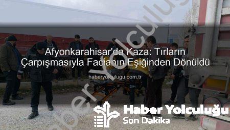 Afyonkarahisar’da Kaza: Tırların Çarpışmasıyla Facianın Eşiğinden Dönüldü