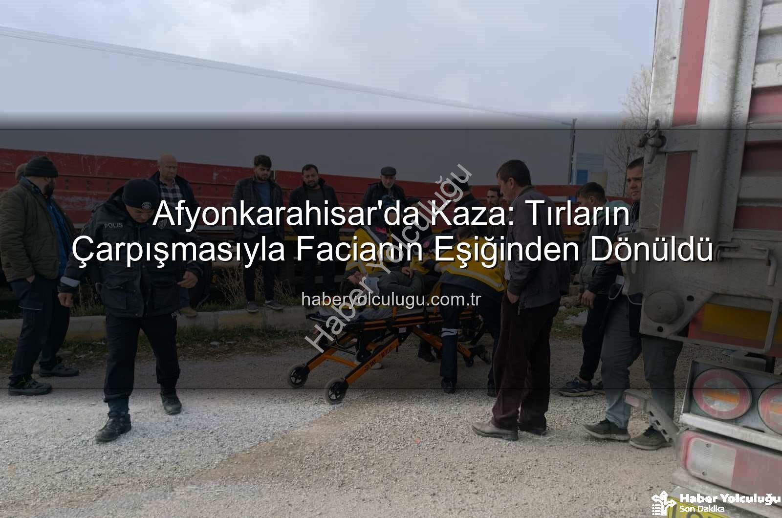 Afyonkarahisar tır kazası - Afyonkarahisar'da Kaza: Tırların Çarpışmasıyla Facianın Eşiğinden Dönüldü