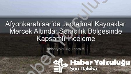 Afyonkarahisar’da Jeotermal Kaynaklar Mercek Altında: Seracılık Bölgesinde Kapsamlı İnceleme