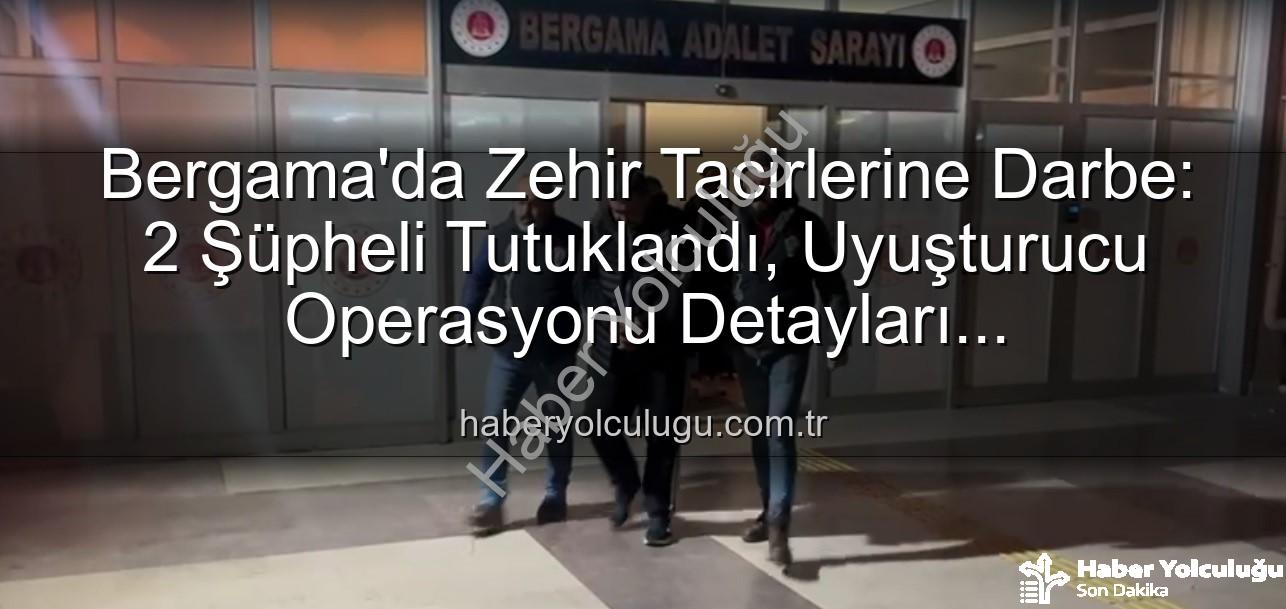 Bergama uyuşturucu operasyonu - Bergama'da Zehir Tacirlerine Darbe: 2 Şüpheli Tutuklandı, Uyuşturucu Operasyonu Detayları haberyolculugu.com.tr'de