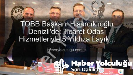 TOBB Başkanı Hisarcıklıoğlu Denizli’de: Ticaret Odası Hizmetleriyle 5 Yıldıza Layık Görüldü!
