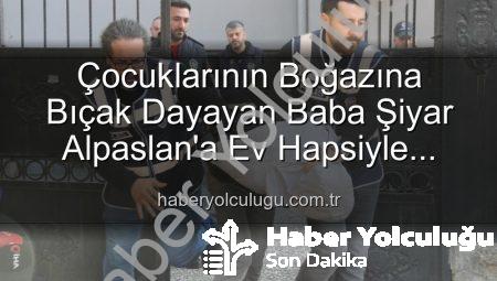 Çocuklarının Boğazına Bıçak Dayayan Baba Şiyar Alpaslan’a Ev Hapsiyle Tahliye Kararı