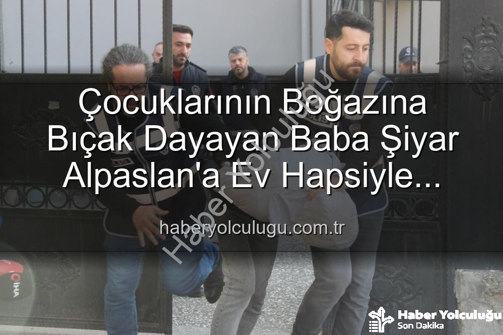 çocuklarına bıçak dayayan baba - Çocuklarının Boğazına Bıçak Dayayan Baba Şiyar Alpaslan'a Ev Hapsiyle Tahliye Kararı