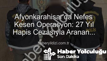 Afyonkarahisar’da Nefes Kesen Operasyon: 27 Yıl Hapis Cezasıyla Aranan Şahıs Jet Hızında Yakalandı!