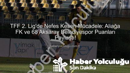 TFF 2. Lig’de Nefes Kesen Mücadele: Aliağa FK ve 68 Aksaray Belediyespor Puanları Paylaştı!