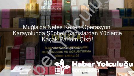 Muğla’da Nefes Kesen Operasyon: Karayolunda Şüpheli Şahıslardan Yüzlerce Kaçak Parfüm Çıktı!