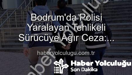 Bodrum’da Polisi Yaralayan Tehlikeli Sürücüye Ağır Ceza: Tutuklandı!