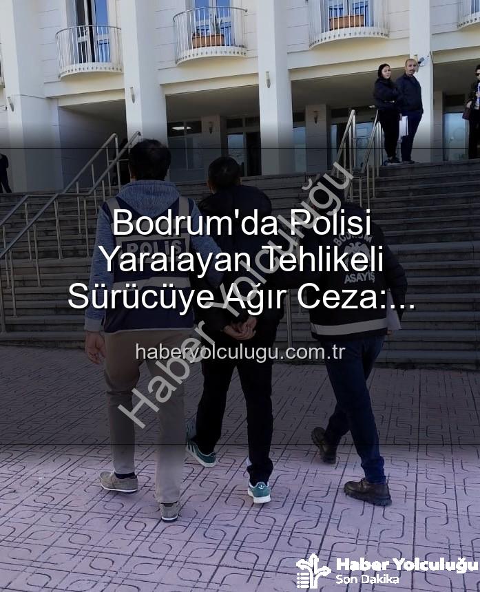 Bodrum'da polisi yaralayan sürücü - Bodrum'da Polisi Yaralayan Tehlikeli Sürücüye Ağır Ceza: Tutuklandı!