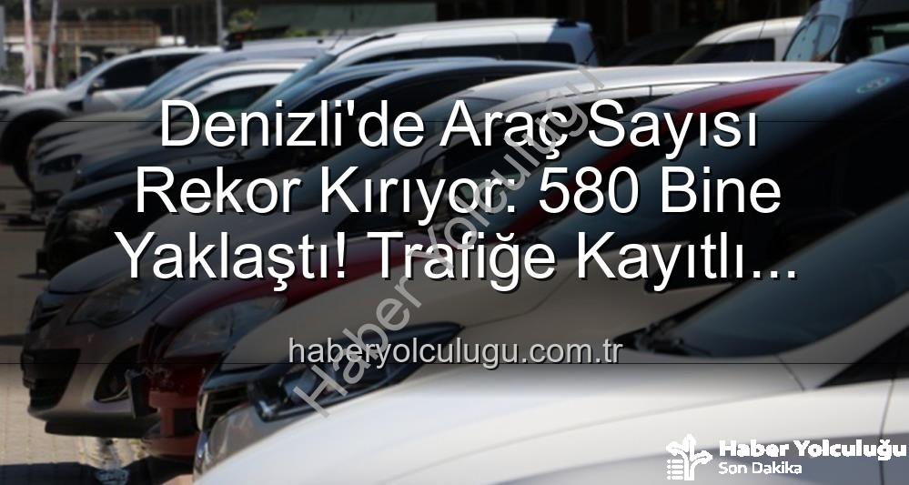 Denizli araç sayısı - Denizli'de Araç Sayısı Rekor Kırıyor: 580 Bine Yaklaştı! Trafiğe Kayıtlı Taşıt Sayısındaki Son Durum