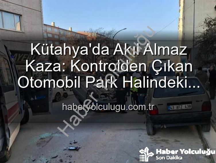 kütahya kaza - Kütahya'da Akıl Almaz Kaza: Kontrolden Çıkan Otomobil Park Halindeki Araçlara Daldı, Takla Attı! 2 Yaralı