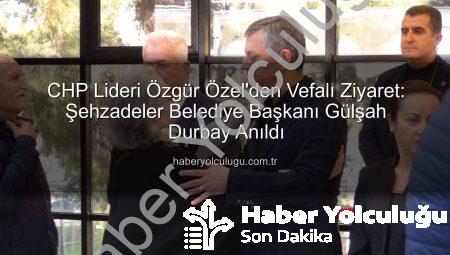 CHP Lideri Özgür Özel’den Vefalı Ziyaret: Şehzadeler Belediye Başkanı Gülşah Durbay Anıldı