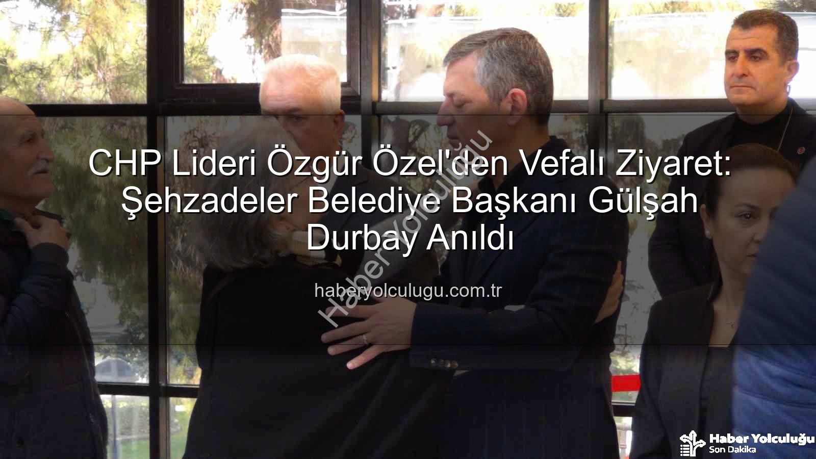 Özgür Özel Gülşah Durbay - CHP Lideri Özgür Özel'den Vefalı Ziyaret: Şehzadeler Belediye Başkanı Gülşah Durbay Anıldı