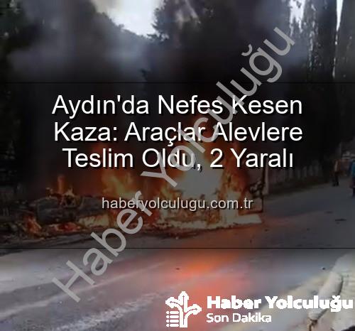 Aydın'da trafik kazası - Aydın'da Nefes Kesen Kaza: Araçlar Alevlere Teslim Oldu, 2 Yaralı