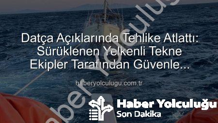 Datça Açıklarında Tehlike Atlattı: Sürüklenen Yelkenli Tekne Ekipler Tarafından Güvenle Kurtarıldı