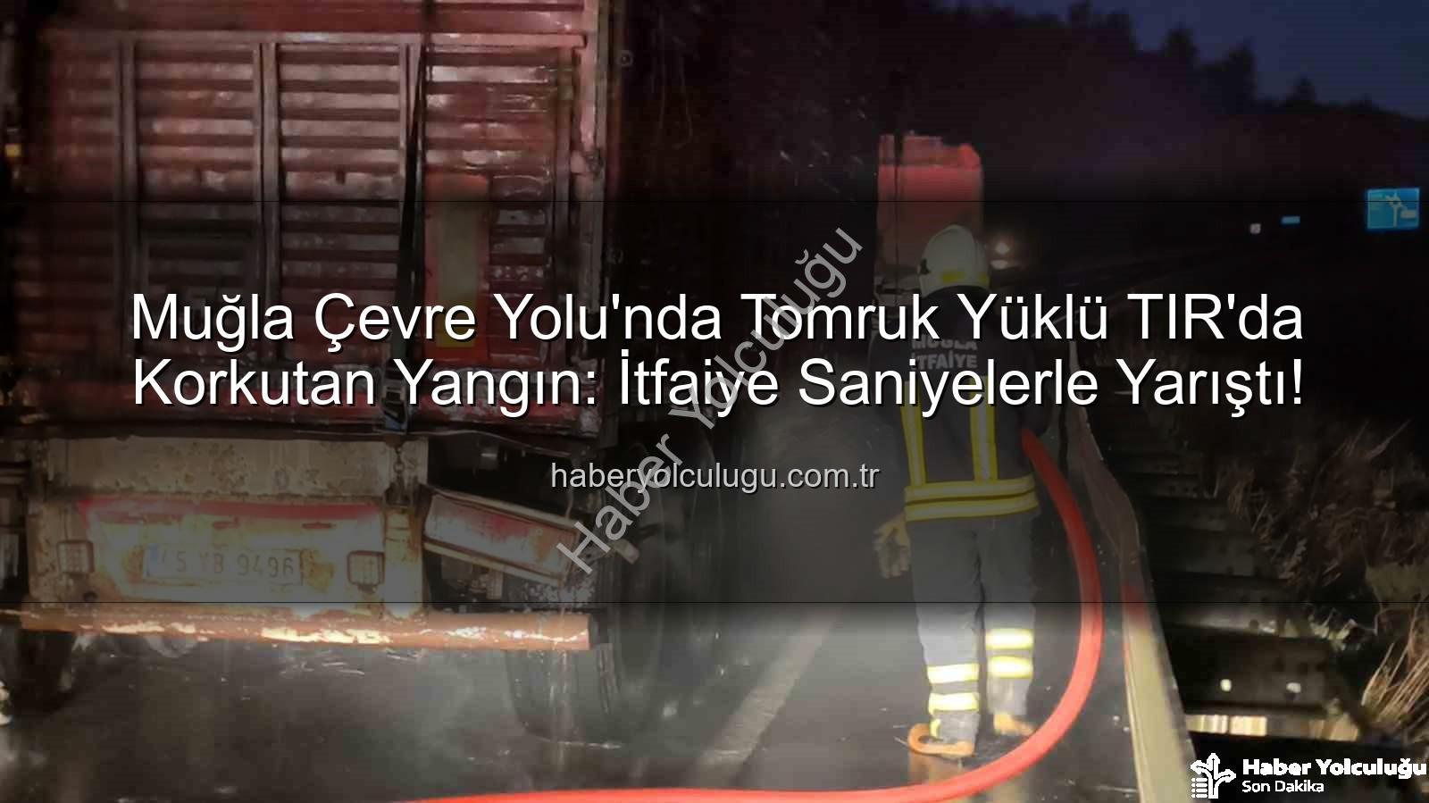 TIR yangını Muğla - Muğla Çevre Yolu'nda Tomruk Yüklü TIR'da Korkutan Yangın: İtfaiye Saniyelerle Yarıştı!