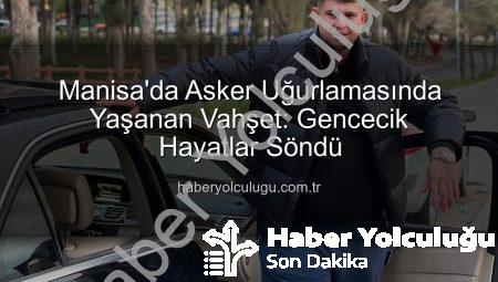 Manisa’da Asker Uğurlamasında Yaşanan Vahşet: Gencecik Hayatlar Söndü