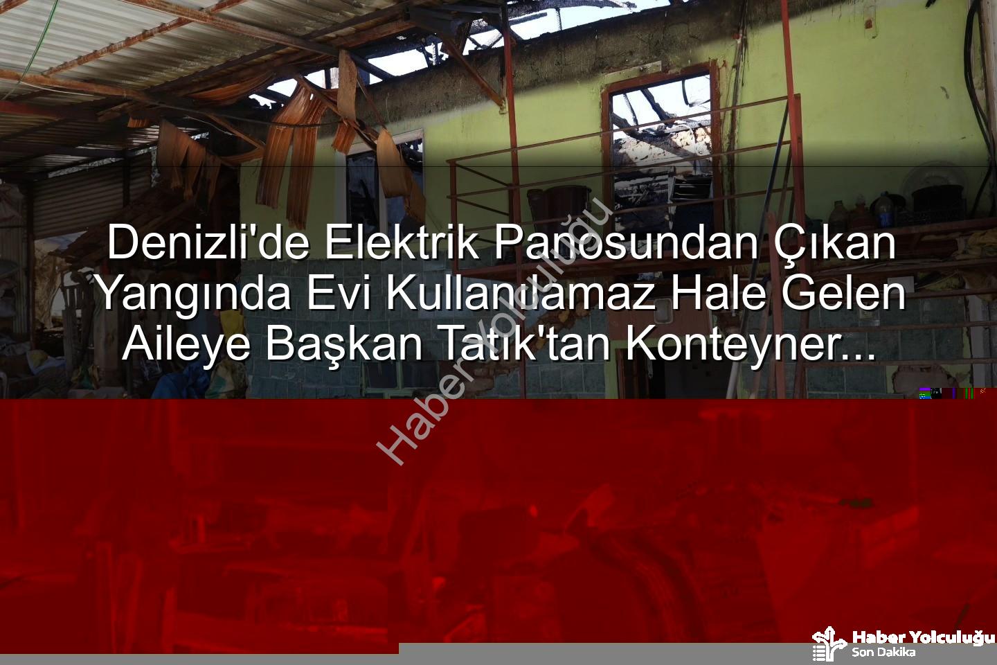 Tavas yangın - Tavas'ta Yangın Faciası: Başkan Tatık, Evsiz Kalan Aileye Konteyner Desteğiyle Umut Oldu