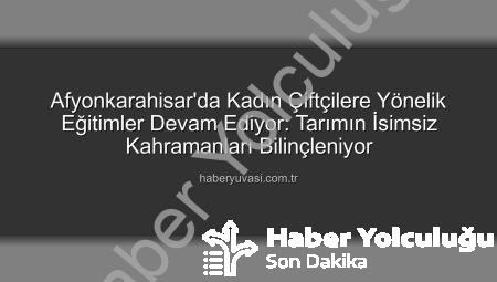 Afyonkarahisar’da Kadın Çiftçilere Yönelik Eğitimler Devam Ediyor: Tarımın İsimsiz Kahramanları Bilinçleniyor