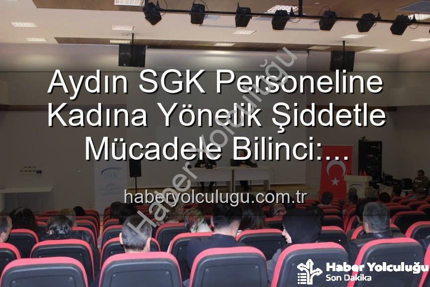 kadına yönelik şiddetle mücadele - Aydın SGK Personeline Kadına Yönelik Şiddetle Mücadele Bilinci: Uzmanlardan Kapsamlı Seminer
