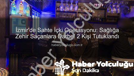 İzmir’de Sahte İçki Operasyonu: Sağlığa Zehir Saçanlara Darbe! 2 Kişi Tutuklandı
