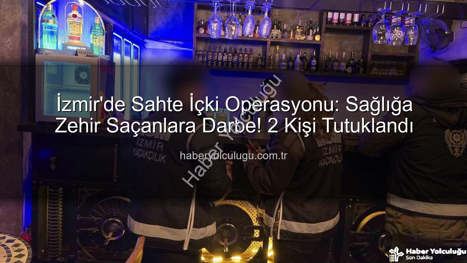 sahte içki operasyonu - İzmir'de Sahte İçki Operasyonu: Sağlığa Zehir Saçanlara Darbe! 2 Kişi Tutuklandı