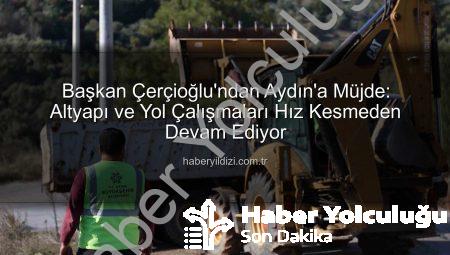 Başkan Çerçioğlu’ndan Aydın’a Müjde: Kapsamlı Altyapı ve Yol Çalışmaları Devam Ediyor