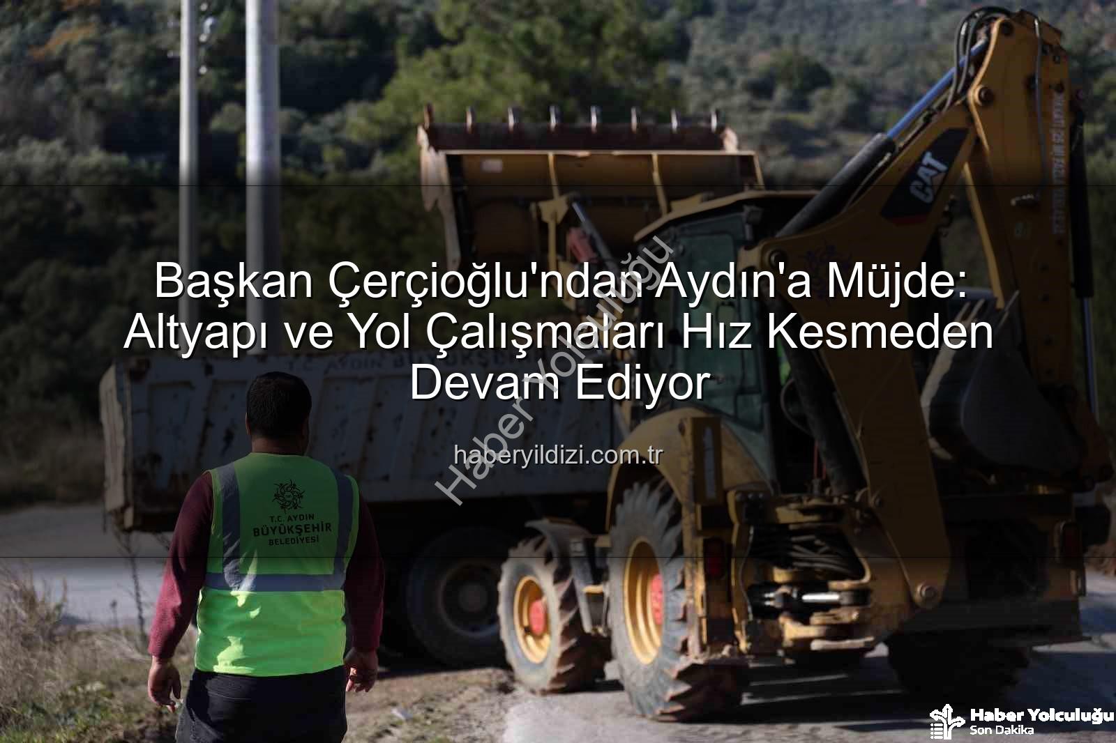 Aydın yol çalışmaları - Başkan Çerçioğlu'ndan Aydın'a Müjde: Kapsamlı Altyapı ve Yol Çalışmaları Devam Ediyor