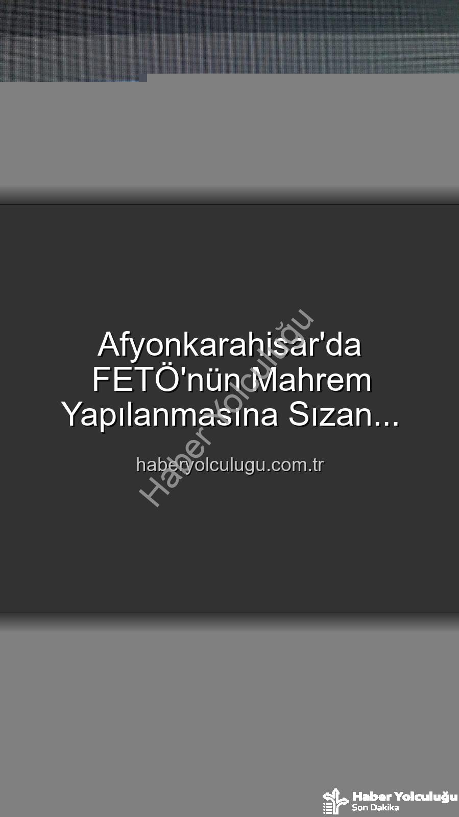 FETÖ mahrem yapılanması - Afyonkarahisar'da FETÖ'nün Mahrem Yapılanmasına Sızan Şahıs, 6 Yıl 3 Ay Hapis Cezasıyla Yakalandı