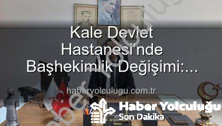 Kale Devlet Hastanesi’nde Başhekimlik Değişimi: Genç ve Dinamik Bir Lider Dönemi Başlıyor