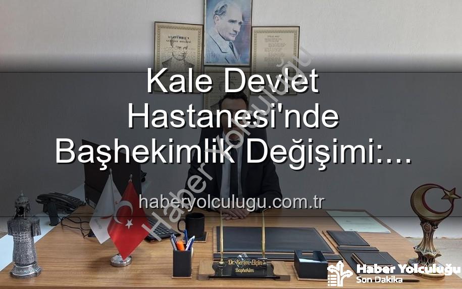 Kale Devlet Hastanesi - Kale Devlet Hastanesi'nde Başhekimlik Değişimi: Genç ve Dinamik Bir Lider Dönemi Başlıyor