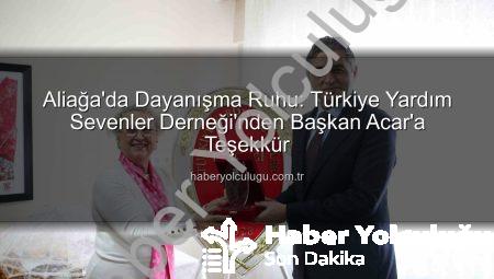 Aliağa’da Dayanışma Ruhu: Türkiye Yardım Sevenler Derneği’nden Başkan Acar’a Teşekkür