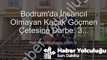 Bodrum’da İnsancıl Olmayan Kaçak Göçmen Çetesine Darbe: 3 Organize Suçlu Tutuklandı