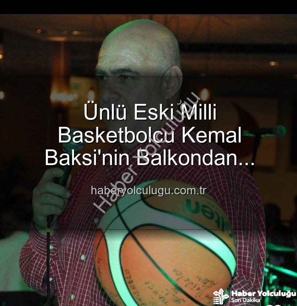 Kemal Baksi - Ünlü Eski Milli Basketbolcu Kemal Baksi'nin Balkondan Düşerek Hayatını Kaybetmesi: Kapsamlı Soruşturma Başlatıldı