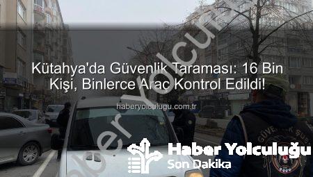 Kütahya’da Güvenlik Taraması: 16 Bin Kişi, Binlerce Araç Kontrol Edildi!
