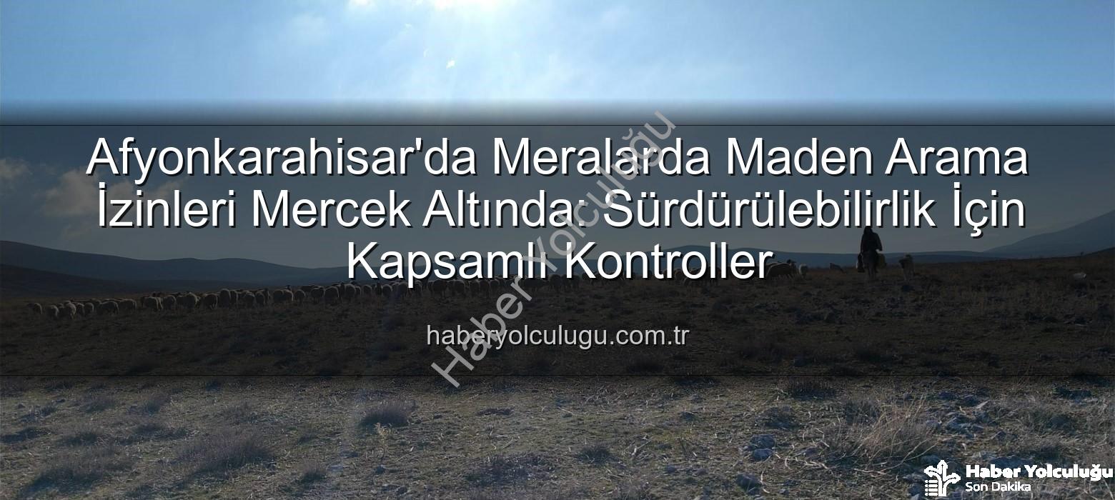 maden arama izinleri - Afyonkarahisar'da Meralarda Maden Arama İzinleri Mercek Altında: Sürdürülebilirlik İçin Kapsamlı Kontroller