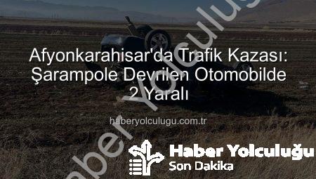 Afyonkarahisar’da Trafik Kazası: Şarampole Devrilen Otomobilde 2 Yaralı